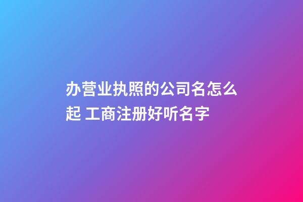 办营业执照的公司名怎么起 工商注册好听名字-第1张-公司起名-玄机派